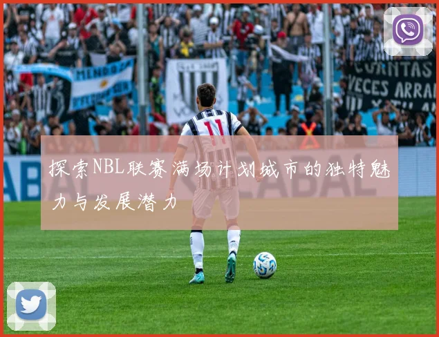 探索NBL联赛满场计划城市的独特魅力与发展潜力