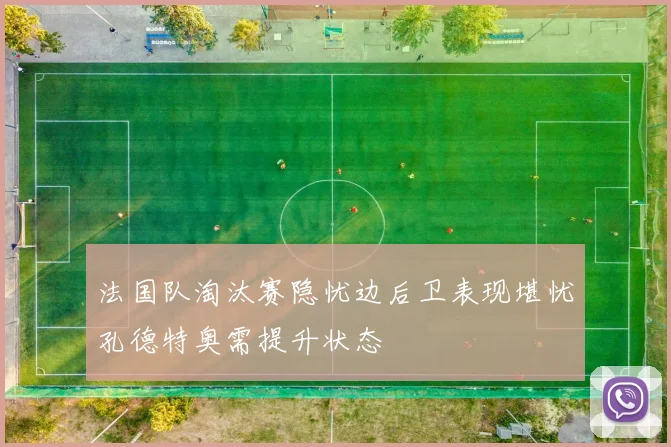 法国队淘汰赛隐忧边后卫表现堪忧孔德特奥需提升状态