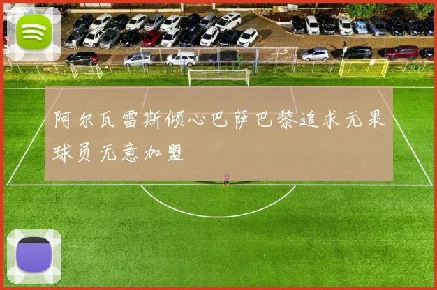 阿尔瓦雷斯倾心巴萨巴黎追求无果球员无意加盟