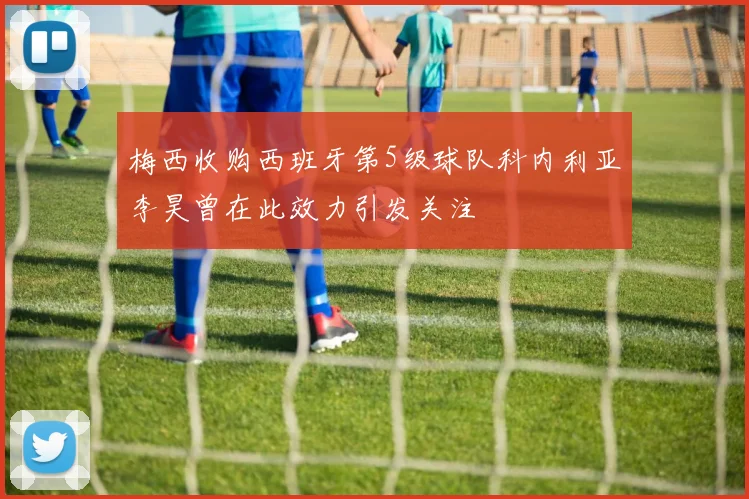 梅西收购西班牙第5级球队科内利亚李昊曾在此效力引发关注