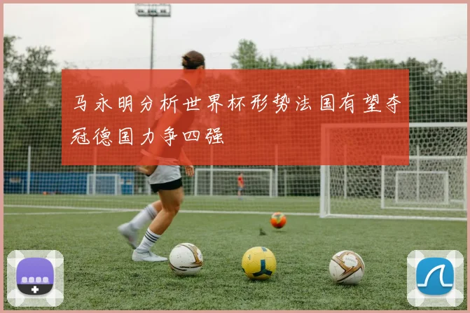 马永明分析世界杯形势法国有望夺冠德国力争四强