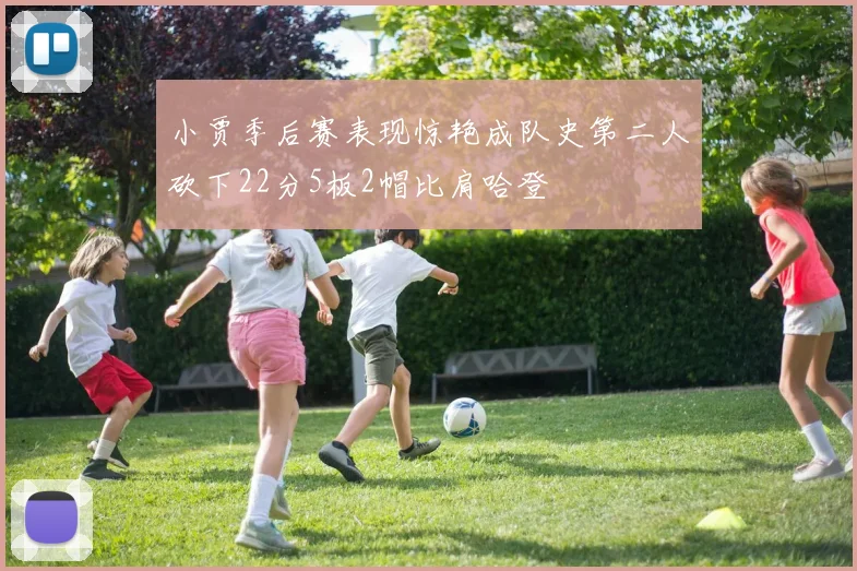 小贾季后赛表现惊艳成队史第二人砍下22分5板2帽比肩哈登