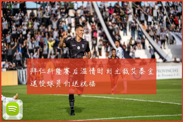 拜仁科隆赛后温情时刻主裁艾泰金退役球员们送祝福
