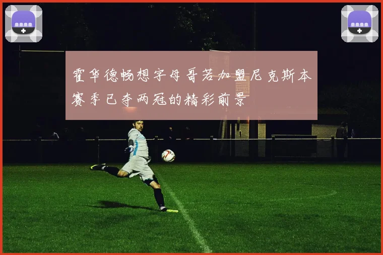 霍华德畅想字母哥若加盟尼克斯本赛季已夺两冠的精彩前景