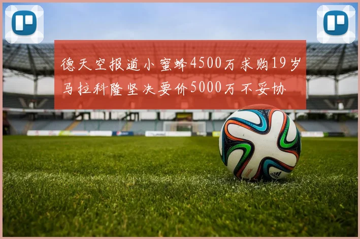 德天空报道小蜜蜂4500万求购19岁马拉科隆坚决要价5000万不妥协