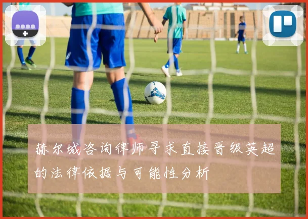 赫尔城咨询律师寻求直接晋级英超的法律依据与可能性分析