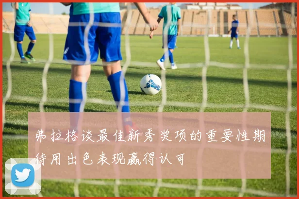 弗拉格谈最佳新秀奖项的重要性期待用出色表现赢得认可