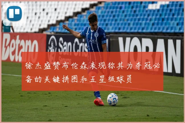 徐杰盛赞布伦森表现称其为夺冠必备的关键拼图和五星级球员