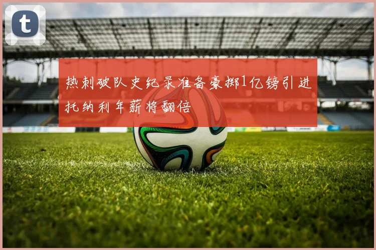 热刺破队史纪录准备豪掷1亿镑引进托纳利年薪将翻倍