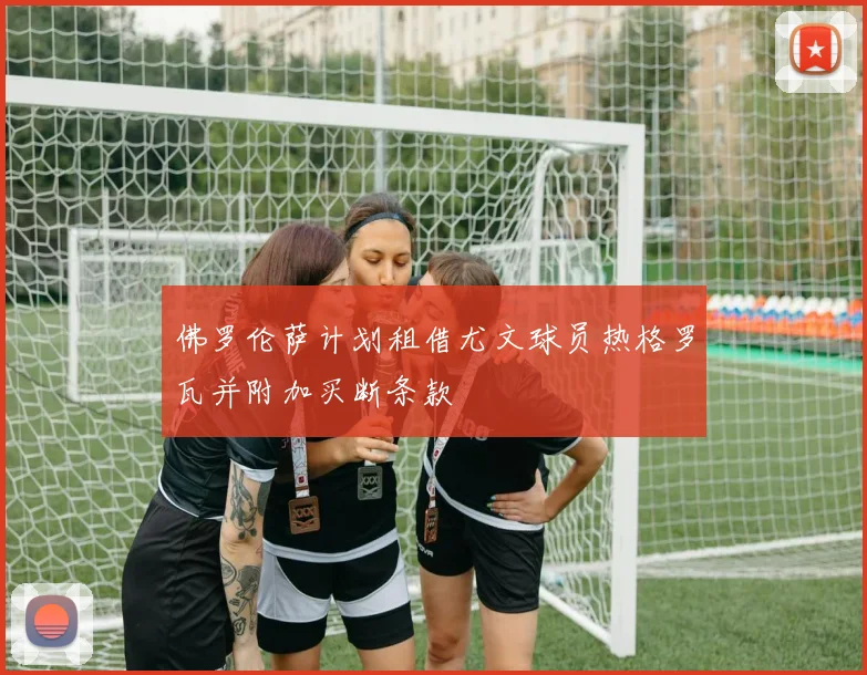 佛罗伦萨计划租借尤文球员热格罗瓦并附加买断条款