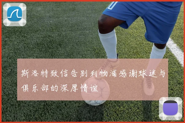 斯洛特致信告别利物浦感谢球迷与俱乐部的深厚情谊