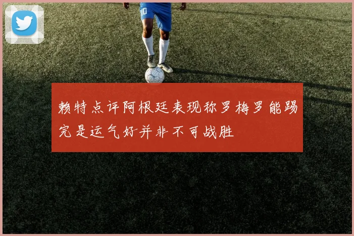 赖特点评阿根廷表现称罗梅罗能踢完是运气好并非不可战胜