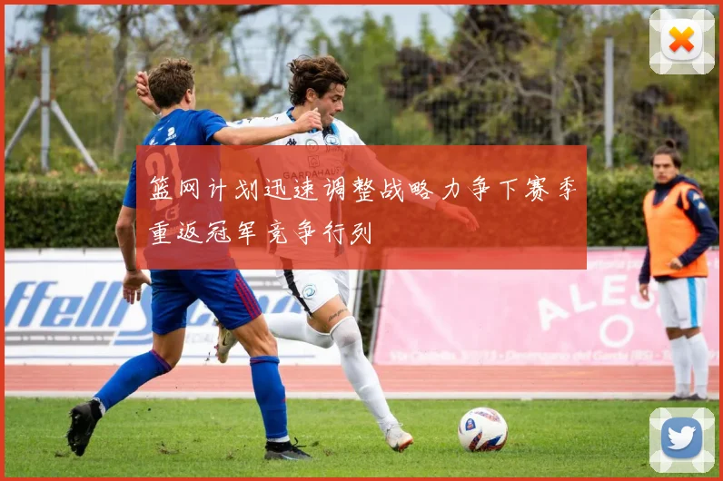篮网计划迅速调整战略力争下赛季重返冠军竞争行列