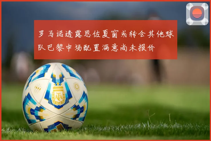 罗马诺透露恩佐夏窗或转会其他球队巴黎中场配置满意尚未报价