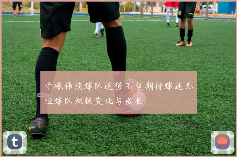 于根伟谈球队运势不佳期待球迷见证球队积极变化与成长