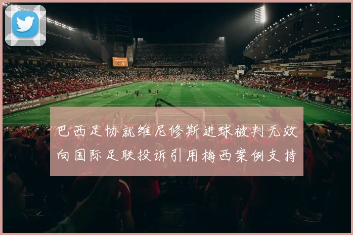 巴西足协就维尼修斯进球被判无效向国际足联投诉引用梅西案例支持