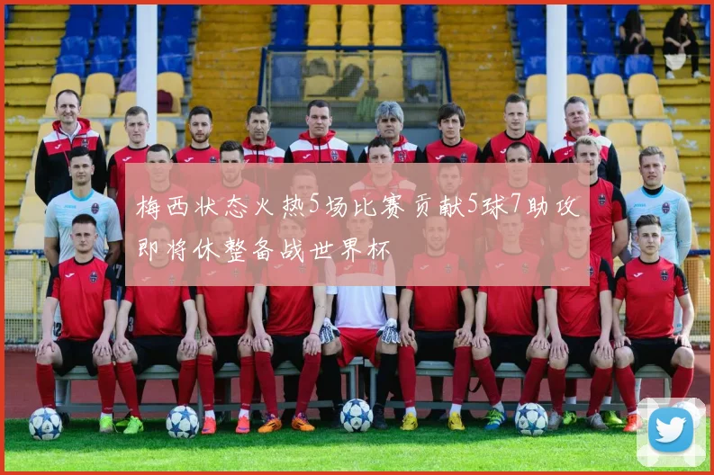 梅西状态火热5场比赛贡献5球7助攻即将休整备战世界杯