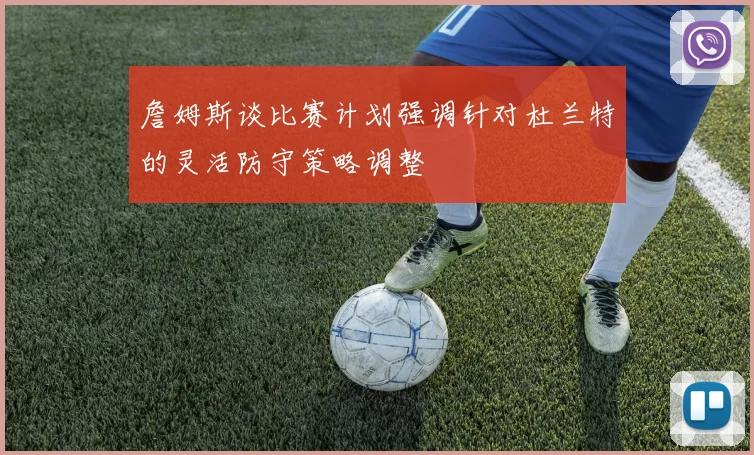 詹姆斯谈比赛计划强调针对杜兰特的灵活防守策略调整