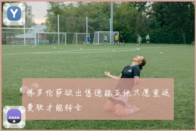 佛罗伦萨欲出售德赫亚他只愿重返曼联才能转会