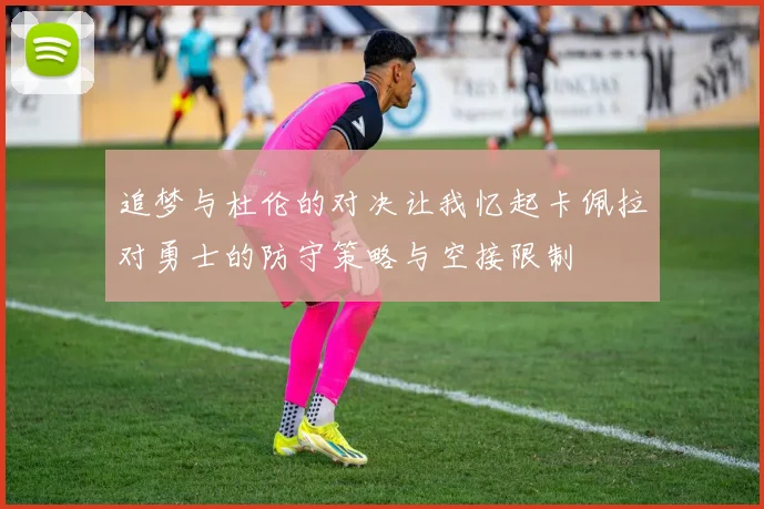 追梦与杜伦的对决让我忆起卡佩拉对勇士的防守策略与空接限制