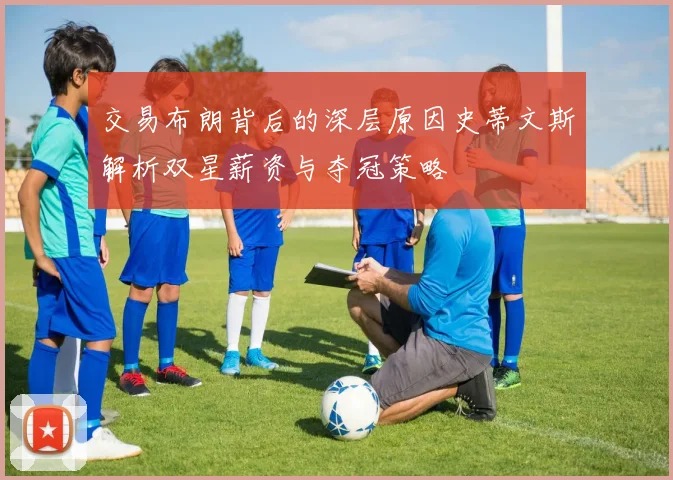 交易布朗背后的深层原因史蒂文斯解析双星薪资与夺冠策略