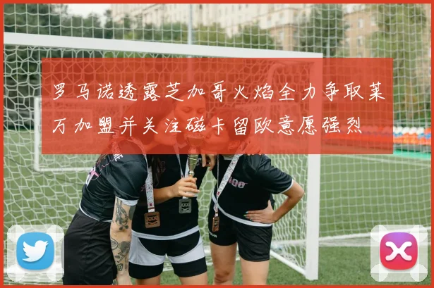罗马诺透露芝加哥火焰全力争取莱万加盟并关注磁卡留欧意愿强烈