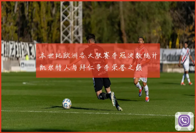 本世纪欧洲各大联赛夺冠次数统计凯尔特人与拜仁争夺荣誉之巅