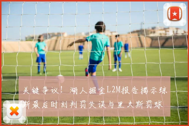 关键争议！湖人掘金L2M报告揭示琼斯最后时刻判罚失误与里夫斯罚球争议