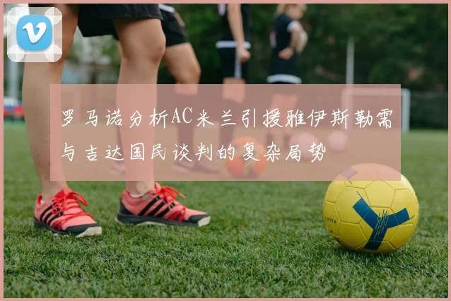 罗马诺分析AC米兰引援雅伊斯勒需与吉达国民谈判的复杂局势