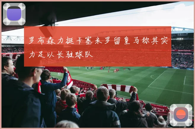 罗布森力挺卡塞米罗留皇马称其实力足以长驻球队