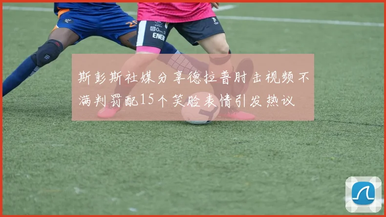 斯彭斯社媒分享德拉普肘击视频不满判罚配15个笑脸表情引发热议