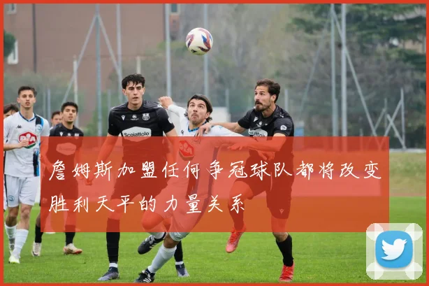 詹姆斯加盟任何争冠球队都将改变胜利天平的力量关系