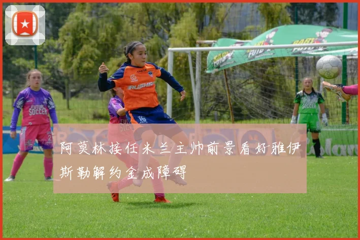 阿莫林接任米兰主帅前景看好雅伊斯勒解约金成障碍