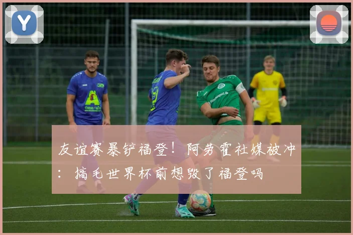 友谊赛暴铲福登！阿劳霍社媒被冲：搞毛世界杯前想毁了福登吗