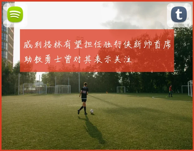 威利格林有望担任独行侠新帅首席助教勇士曾对其表示关注