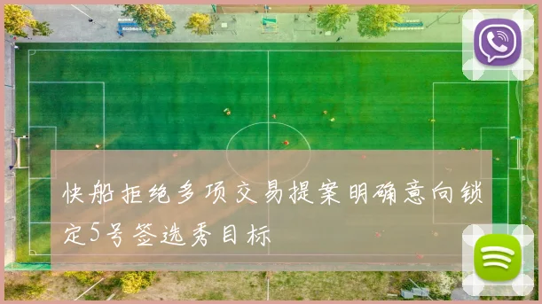 快船拒绝多项交易提案明确意向锁定5号签选秀目标