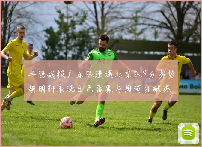 半场战报广东队遭遇北京队9分劣势胡明轩表现出色雷蒙与周琦贡献亮眼数据