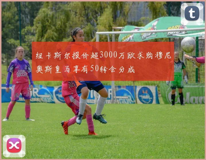 纽卡斯尔报价超3000万欧求购穆尼奥斯皇马享有50转会分成
