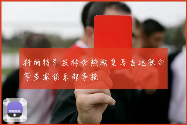 科纳特引发转会热潮皇马吉达联合等多家俱乐部争抢