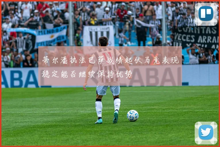 蒂尔潘执法巴萨战绩起伏马竞表现稳定能否继续保持优势