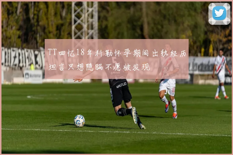 TT回忆18年科勒怀孕期间出轨经历坦言只想隐瞒不愿被发现