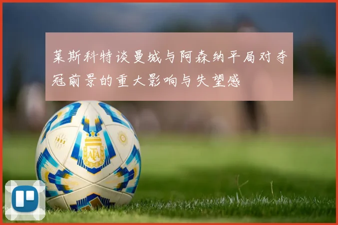 莱斯科特谈曼城与阿森纳平局对夺冠前景的重大影响与失望感