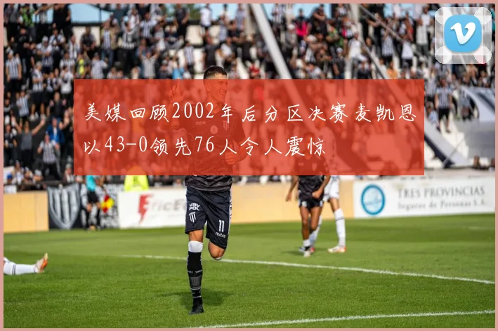 美媒回顾2002年后分区决赛麦凯恩以43-0领先76人令人震惊