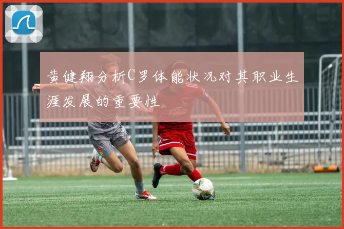 黄健翔分析C罗体能状况对其职业生涯发展的重要性