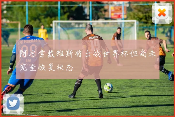 阿方索戴维斯将出战世界杯但尚未完全恢复状态
