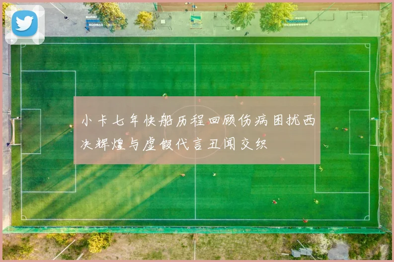 小卡七年快船历程回顾伤病困扰西决辉煌与虚假代言丑闻交织