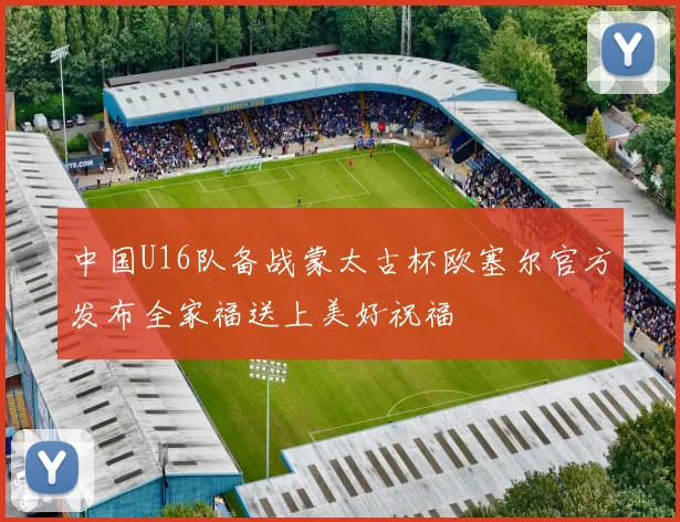中国U16队备战蒙太古杯欧塞尔官方发布全家福送上美好祝福